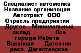 Специалист автомойки › Название организации ­ Автотракт, ООО › Отрасль предприятия ­ Другое › Минимальный оклад ­ 20 000 - Все города Работа » Вакансии   . Дагестан респ.,Дагестанские Огни г.